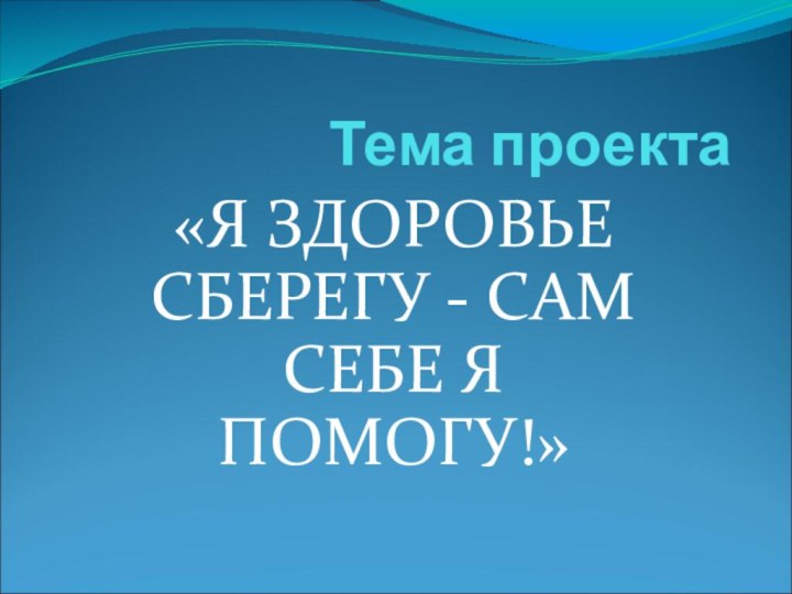 Тема проекта «Я ЗДОРОВЬЕ СБЕРЕГУ - САМ СЕБЕ Я ПОМОГУ!»