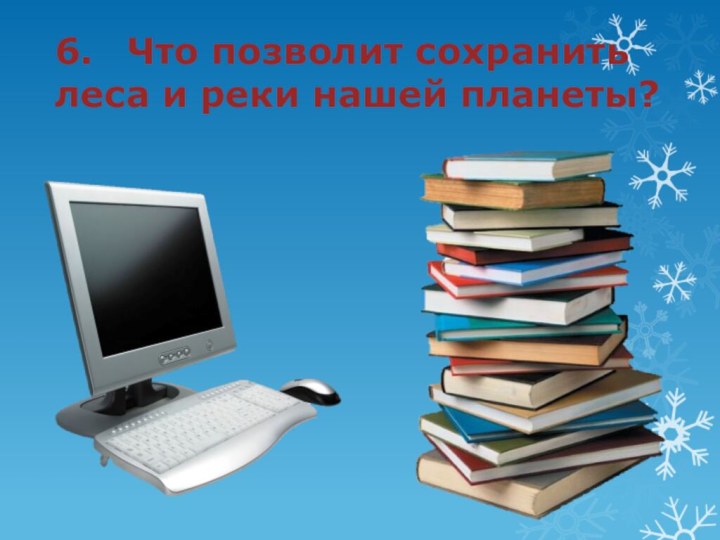 6.	Что позволит сохранить леса и реки нашей планеты?