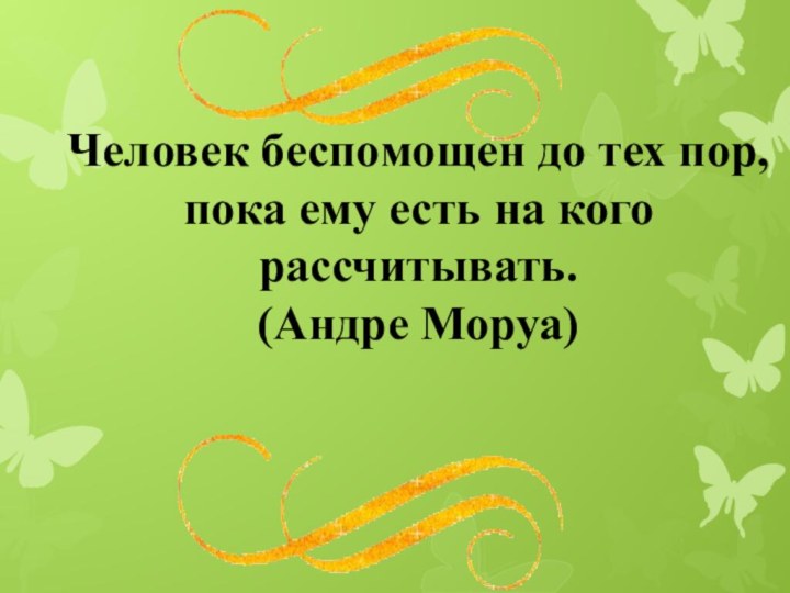 Человек беспомощен до тех пор, пока ему есть на кого рассчитывать.(Андре Моруа)