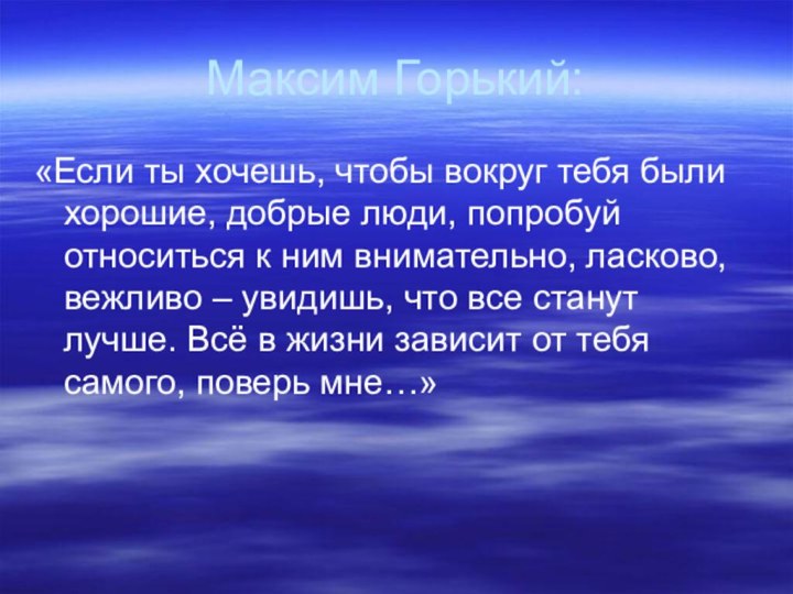 Максим Горький:«Если ты хочешь, чтобы вокруг тебя были хорошие, добрые люди, попробуй