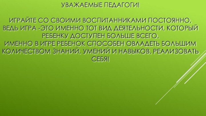 Уважаемые педагоги!   Играйте со своими воспитанниками постоянно, Ведь игра -это