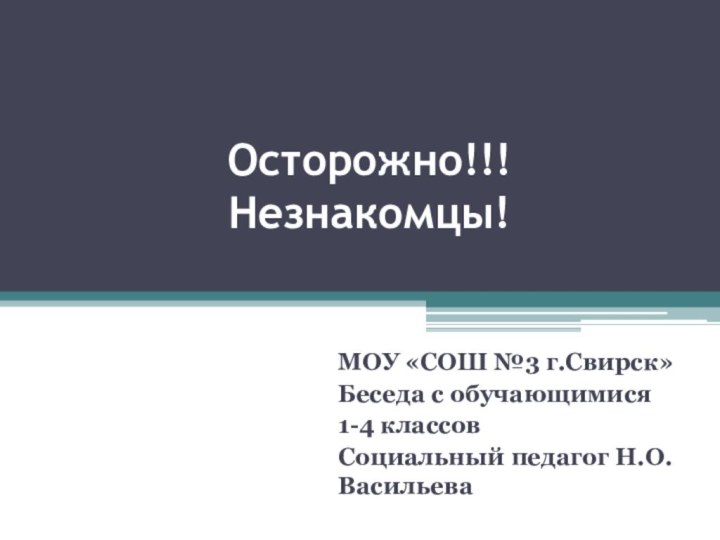 Осторожно!!!  Незнакомцы!МОУ «СОШ №3 г.Свирск»Беседа с обучающимися 1-4 классовСоциальный педагог Н.О.Васильева