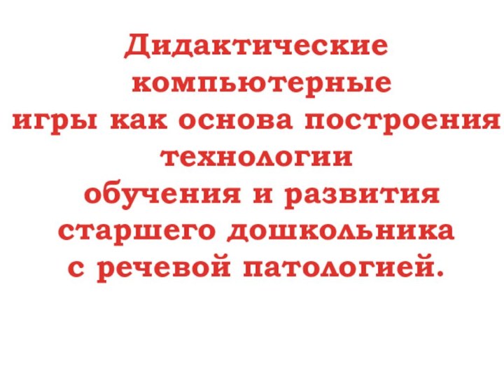 Дидактические компьютерныеигры как основа построения технологии обучения и развития старшего дошкольника с речевой патологией.