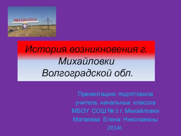 История возникновения г.Михайловки  Волгоградской обл.Презентацию подготовила учитель начальных классов МБОУ СОШ