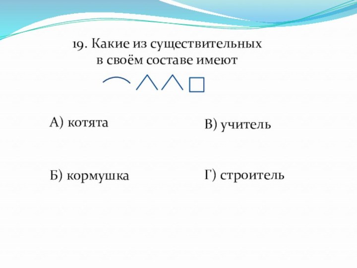 19. Какие из существительных в своём составе имеютА) котятаБ) кормушкаВ) учительГ) строитель