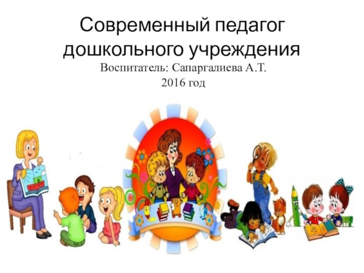 Современный педагог дошкольного учрежденияВоспитатель: Сапаргалиева А.Т.2016 год
