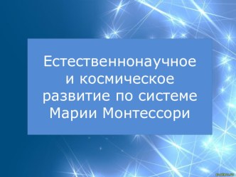 Презентация Естественнонаучное и космическое развитие по системе Марии Монтессори презентация к уроку по окружающему миру (подготовительная группа)