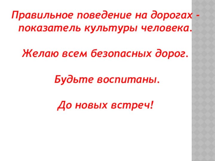 Правильное поведение на дорогах -  показатель культуры человека. Желаю всем безопасных дорог. Будьте воспитаны.До новых встреч!