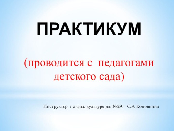 ПРАКТИКУМ(проводится с педагогами детского сада)Инструктор по физ. культуре д/с №29:  С.А Коновнина