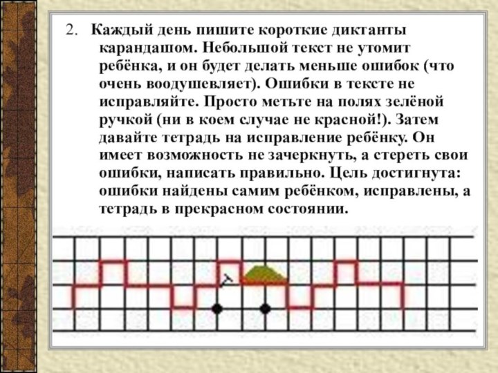 2. 	Каждый день пишите короткие диктанты карандашом. Небольшой текст не утомит ребёнка,