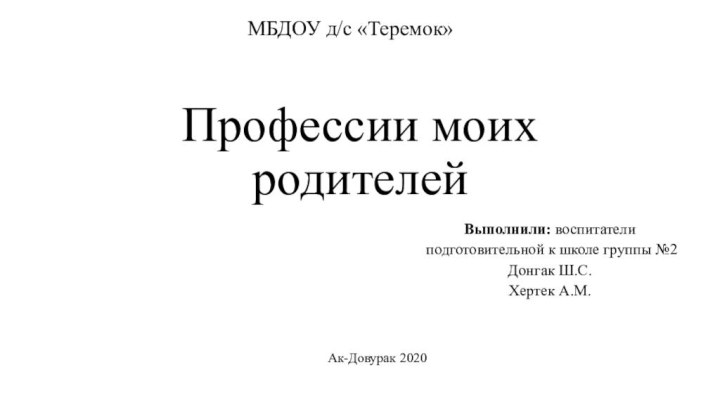 Профессии моих родителейВыполнили: воспитатели подготовительной к школе группы №2Донгак Ш.С.Хертек А.М.МБДОУ д/с «Теремок»Ак-Довурак 2020