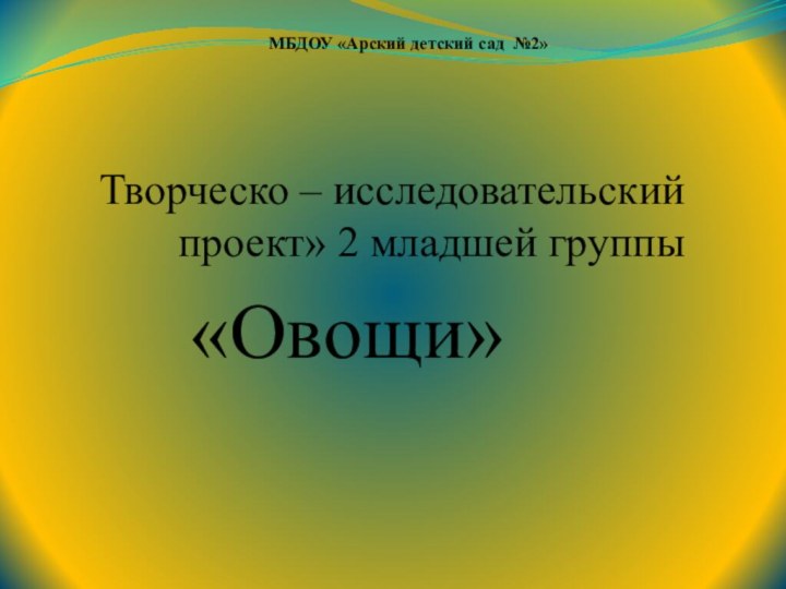 МБДОУ «Арский детский сад №2»Творческо – исследовательский проект» 2 младшей группы«Овощи»