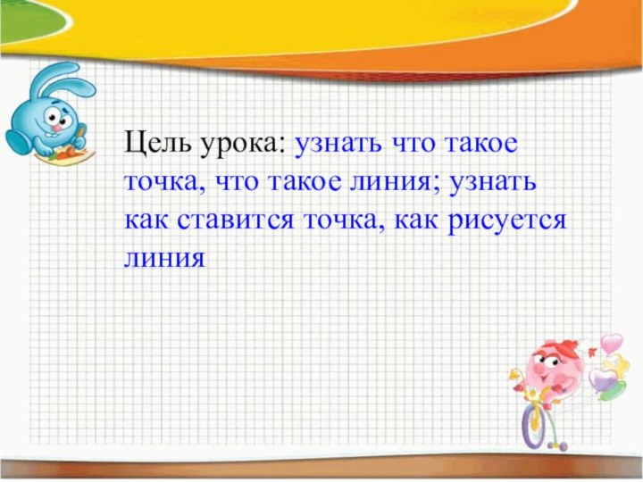 Цель урока: узнать что такое точка, что такое линия; узнать как ставится