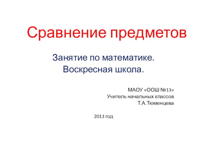 Сравнение предметовЗанятие по математике.Воскресная школа.МАОУ «ООШ №13»Учитель начальных классовТ.А.Тюменцева2013 год