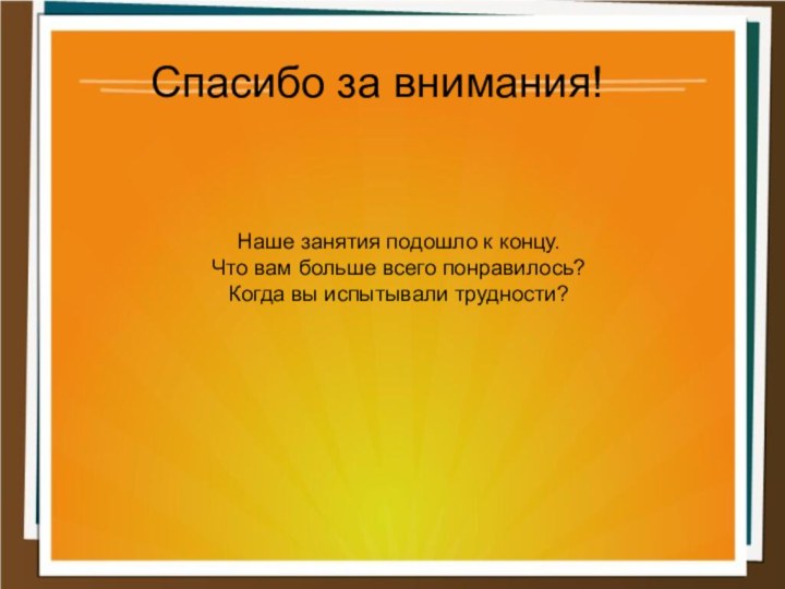 Спасибо за внимания!Наше занятия подошло к концу.Что вам больше всего понравилось?Когда вы испытывали трудности?