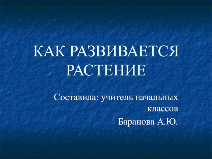 КАК РАЗВИВАЕТСЯ РАСТЕНИЕСоставила: учитель начальных классовБаранова А.Ю.