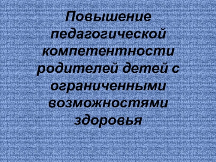 Повышение педагогической компетентности родителей детей с ограниченными возможностями здоровья