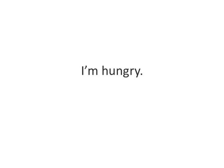 I’m hungry.