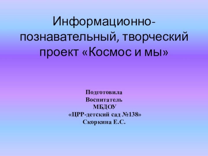 Информационно-познавательный, творческий проект «Космос и мы»ПодготовилаВоспитатель МБДОУ «ЦРР-детский сад №138»Скоркина Е.С.