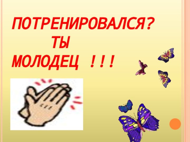 ПОТРЕНИРОВАЛСЯ?   ТЫ МОЛОДЕЦ !!!