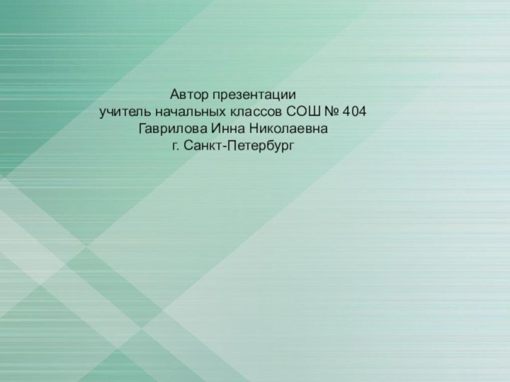 Автор презентации  учитель начальных классов СОШ № 404 Гаврилова Инна Николаевна г. Санкт-Петербург