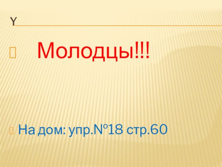 Y  Молодцы!!!На дом: упр.№18 стр.60