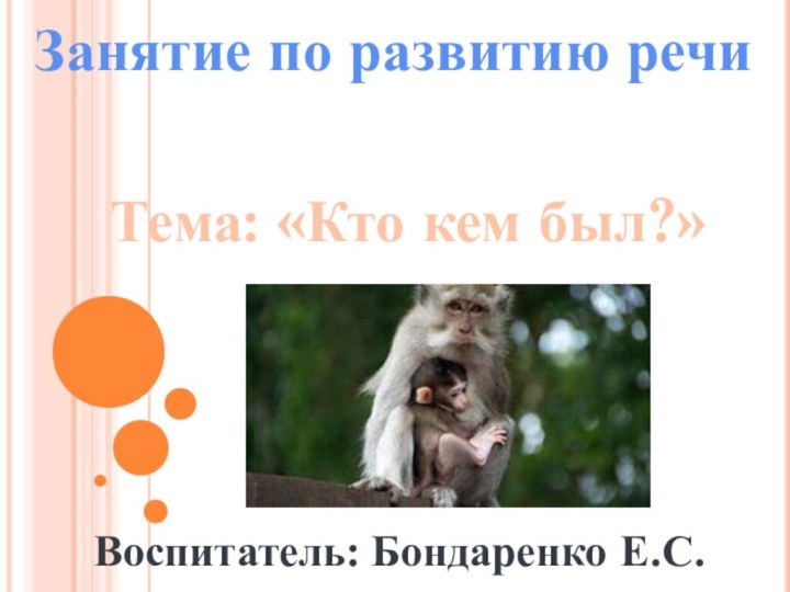 Занятие по развитию речиТема: «Кто кем был?»Воспитатель: Бондаренко Е.С.