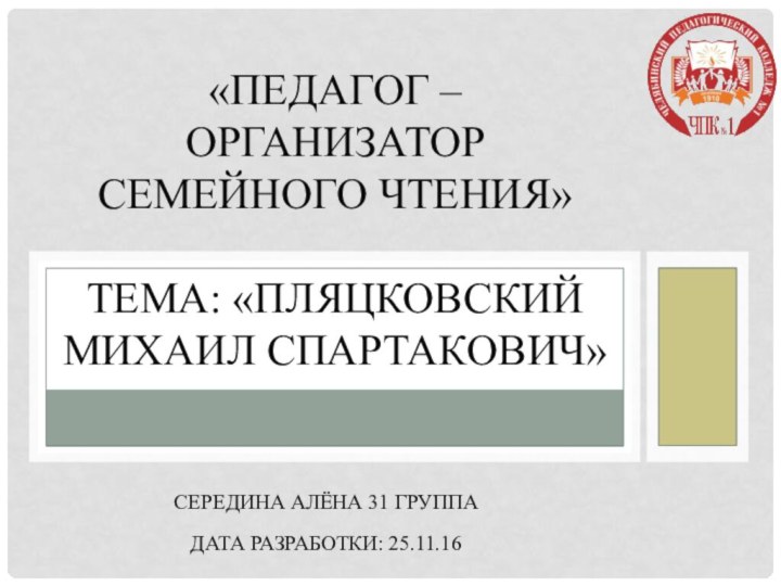 Середина Алёна 31 группа  Дата разработки: 25.11.16«Педагог – организатор семейного чтения»