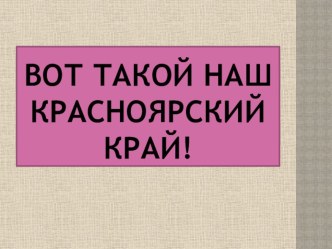 презентация Вот такой наш Красноярский край презентация к уроку по окружающему миру (средняя, старшая, подготовительная группа) по теме