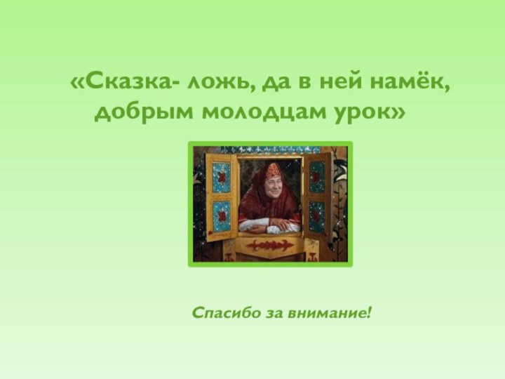 «Сказка- ложь, да в ней намёк, добрым молодцам урок» Спасибо за внимание!