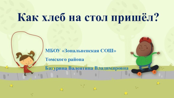 Как хлеб на стол пришёл?МБОУ «Зональненская СОШ»Томского районаБатурина Валентина Владимировна