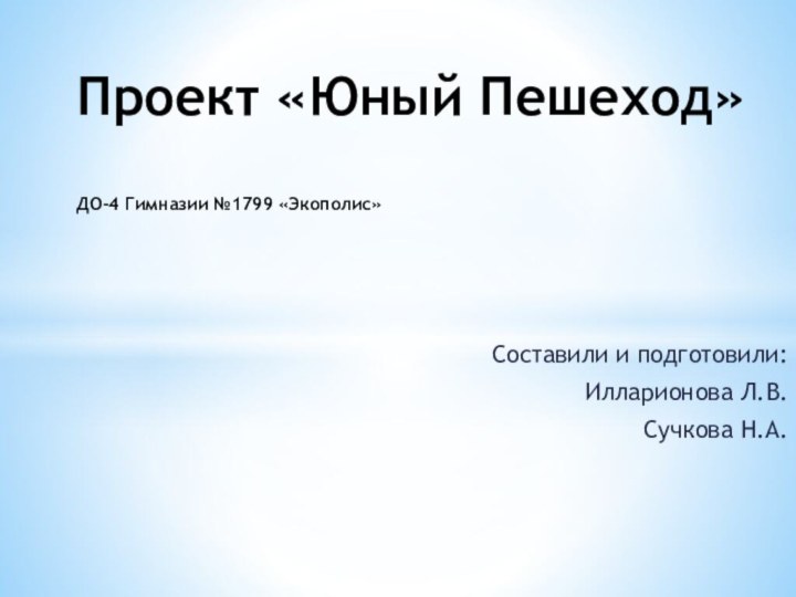 Составили и подготовили:Илларионова Л.В.Сучкова Н.А.Проект «Юный Пешеход»  ДО-4 Гимназии №1799 «Экополис»