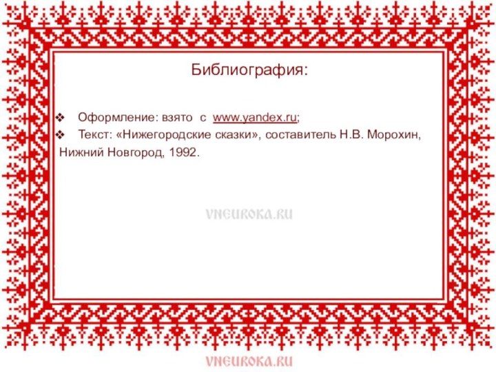 Библиография:Оформление: взято с www.yandex.ru;Текст: «Нижегородские сказки», составитель Н.В. Морохин,Нижний Новгород, 1992.