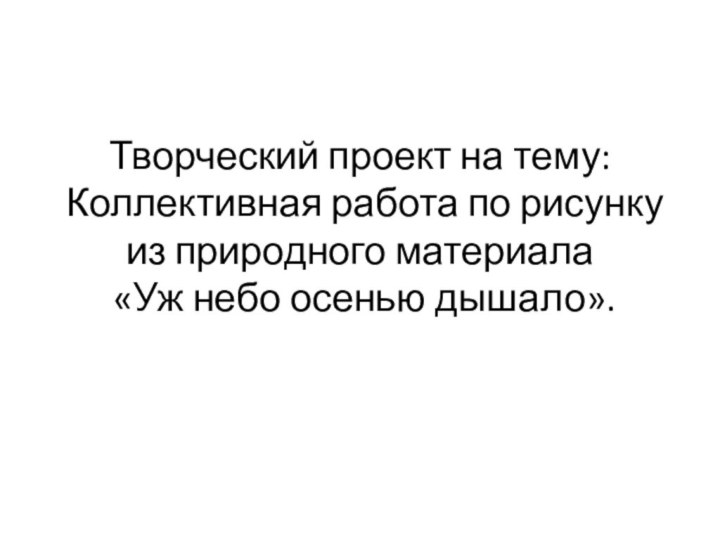 Творческий проект на тему: Коллективная работа по рисунку из природного материала  «Уж небо осенью дышало».