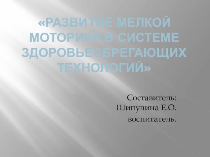 «Развитие мелкой моторики в системе здоровьесбрегающих технологий»Составитель:  Шипулина Е.О.воспитатель.