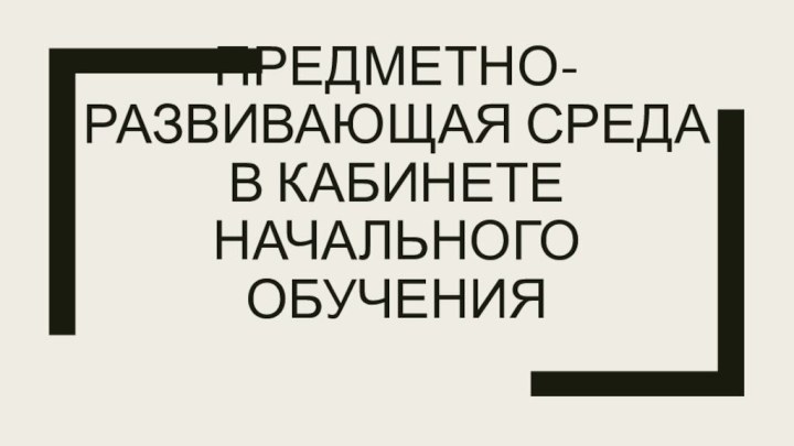 ПРЕДМЕТНО-РАЗВИВАЮЩАЯ СРЕДА В КАБИНЕТЕ НАЧАЛЬНОГО ОБУЧЕНИЯ