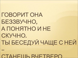 Говорит она беззвучно,а понятно и не скучно.Ты беседуй чаще с ней – станешь вчетверо умней. презентация к уроку (2 класс) по теме