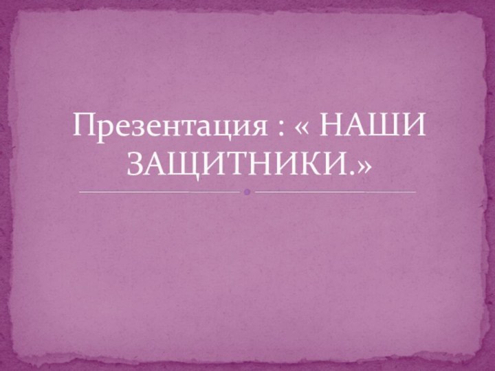 Презентация : « НАШИ ЗАЩИТНИКИ.»