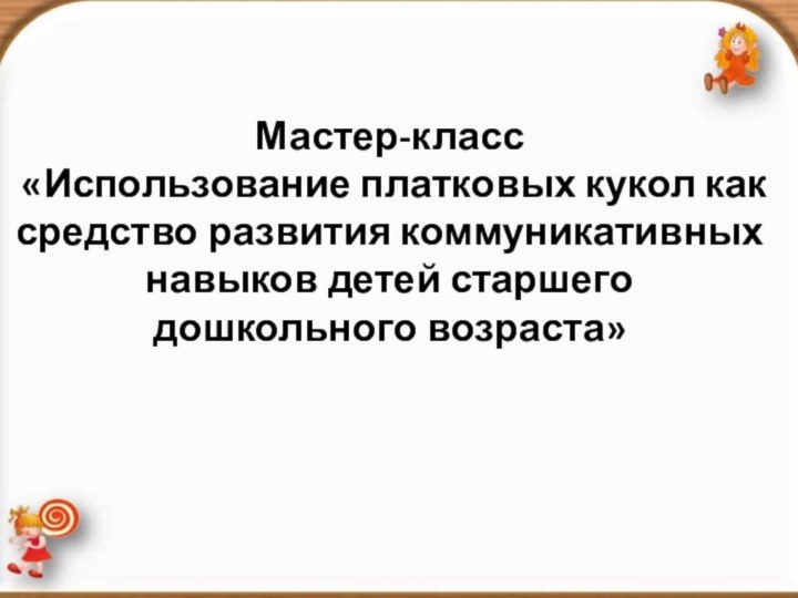 Мастер-класс «Использование платковых кукол как средство развития коммуникативных навыков детей старшего дошкольного возраста»