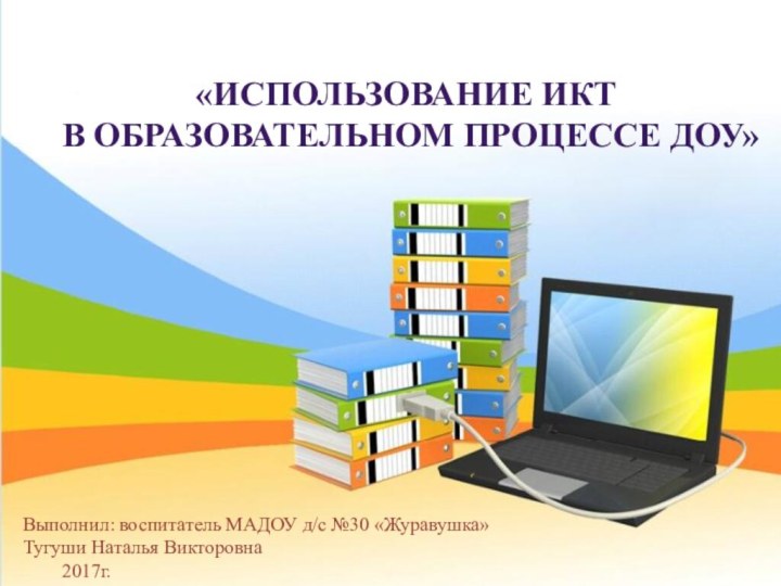 «использование ИКТ в образовательном процессе ДОУ»Выполнил: воспитатель МАДОУ д/с №30 «Журавушка»Тугуши Наталья Викторовна	2017г.