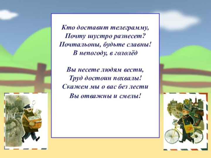 Кто доставит телеграмму,  Почту шустро разнесет?  Почтальоны, будьте славны!