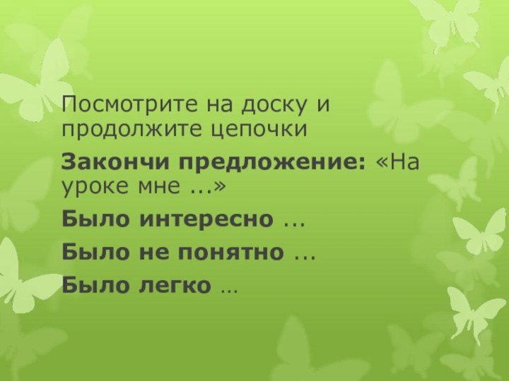 Посмотрите на доску и продолжите цепочкиЗакончи предложение: «На уроке мне ...»Было интересно