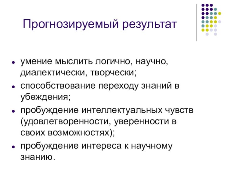 Прогнозируемый результат умение мыслить логично, научно, диалектически, творчески;способствование переходу знаний в убеждения;пробуждение