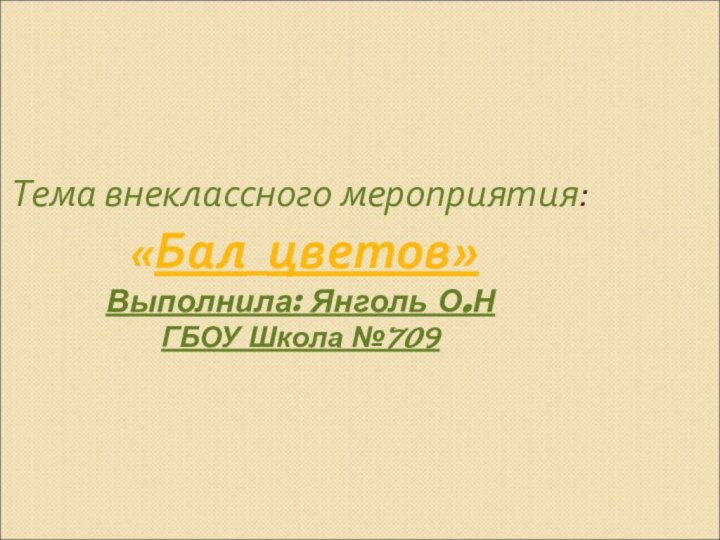 Тема внеклассного мероприятия:   «Бал цветов» Выполнила: Янголь О.Н ГБОУ Школа №709