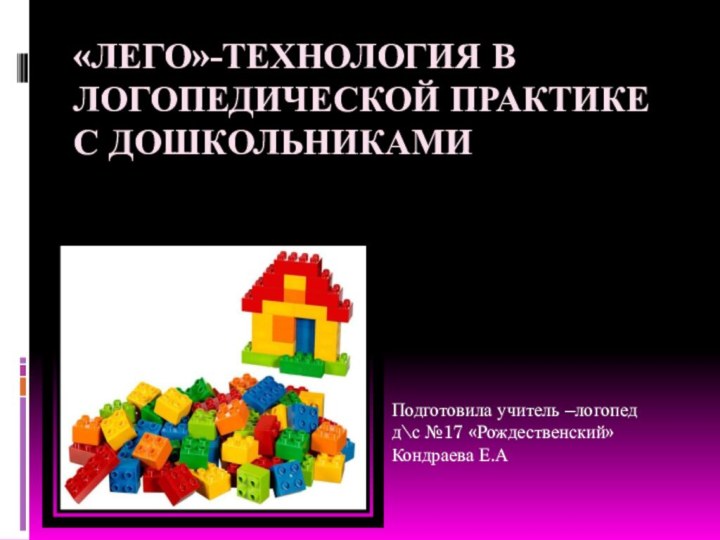 «Лего»-технология в логопедической практике с дошкольниками Подготовила учитель –логопедд\с №17 «Рождественский»Кондраева Е.А