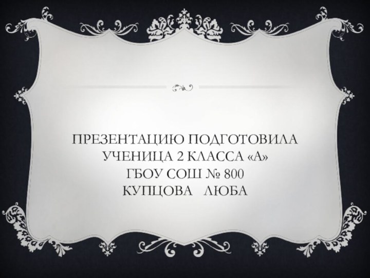 Презентацию подготовила ученица 2 класса «а» ГБОУ СОШ № 800 Купцова  Люба