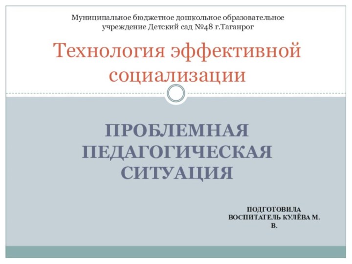 Проблемная педагогическая ситуацияТехнология эффективной социализацииМуниципальное бюджетное дошкольное образовательное учреждение Детский сад №48 г.ТаганрогПодготовила воспитатель Кулёва М.В.