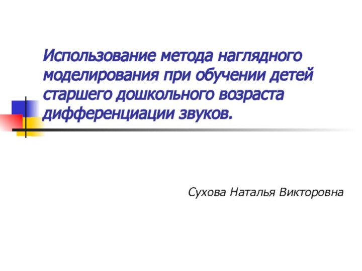 Использование метода наглядного моделирования при обучении детей старшего дошкольного возраста дифференциации звуков.Сухова Наталья Викторовна