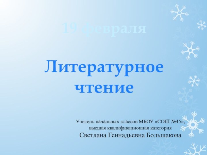 19 февраляЛитературноечтениеУчитель начальных классов МБОУ «СОШ №45», высшая квалификационная категорияСветлана Геннадьевна Большакова