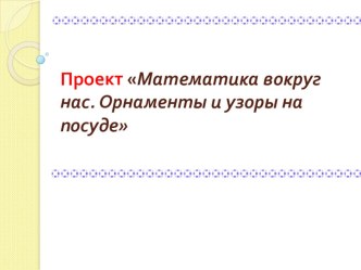 Презентация Математика вокруг нас. Орнаменты и узоры на посуде проект по математике (2 класс)